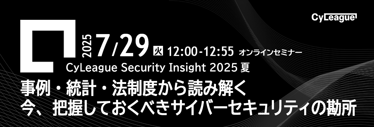 【2025年7月29日(火)】CyLeague Security Insight 2025 Summer「ランチタイムで把握する最新サイバー動向」